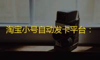 淘宝小号自动发卡平台	：轻松打造完美淘宝形象
，提升销量！